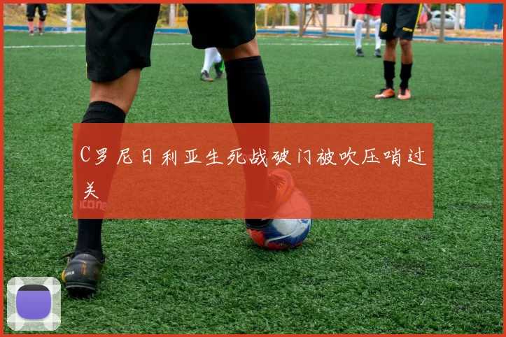 C罗尼日利亚生死战破门被吹压哨过关