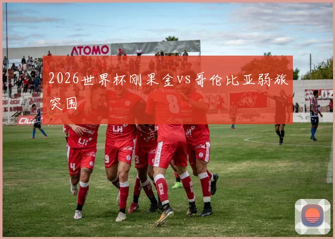 2026世界杯刚果金vs哥伦比亚弱旅突围