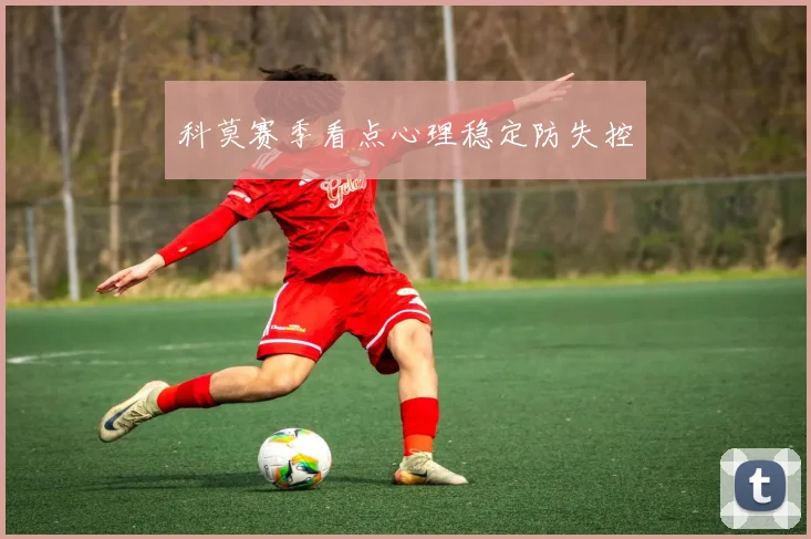 科莫赛季看点心理稳定防失控