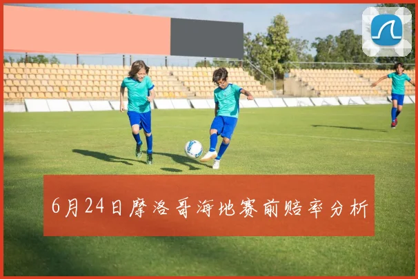 6月24日摩洛哥海地赛前赔率分析