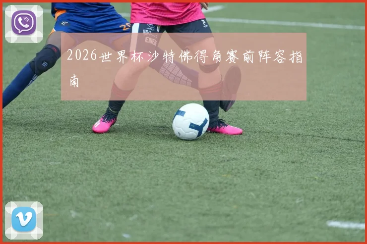2026世界杯沙特佛得角赛前阵容指南