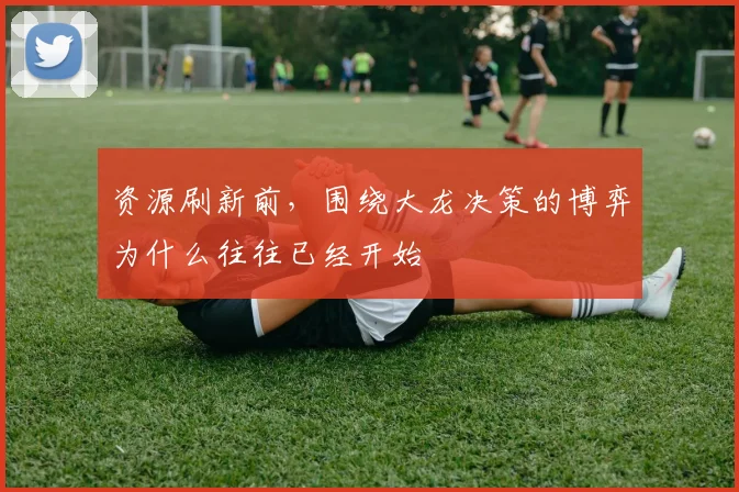 资源刷新前，围绕大龙决策的博弈为什么往往已经开始