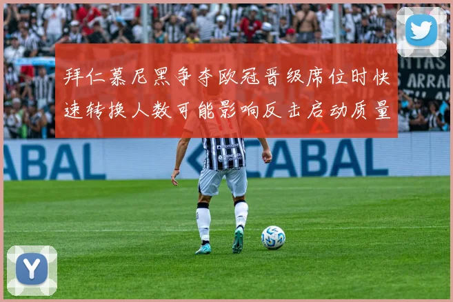 拜仁慕尼黑争夺欧冠晋级席位时快速转换人数可能影响反击启动质量