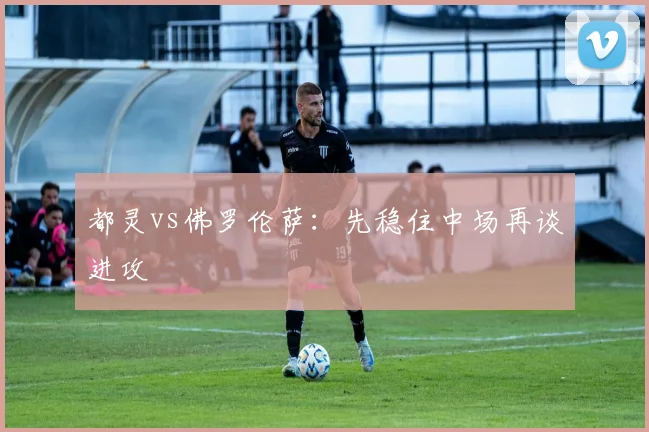 都灵vs佛罗伦萨：先稳住中场再谈进攻