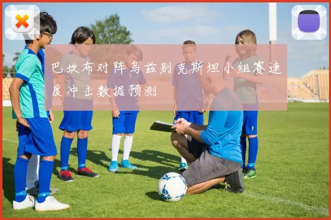 巴坎布对阵乌兹别克斯坦小组赛速度冲击数据预测