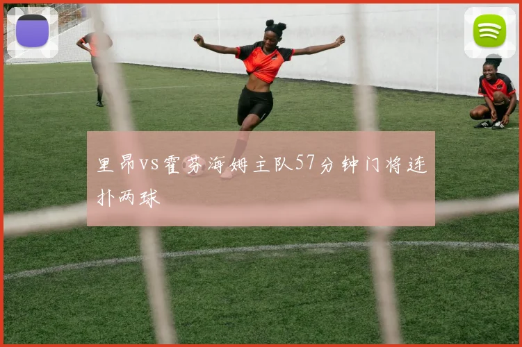 里昂vs霍芬海姆主队57分钟门将连扑两球