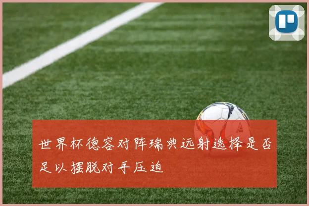 世界杯德容对阵瑞典远射选择是否足以摆脱对手压迫