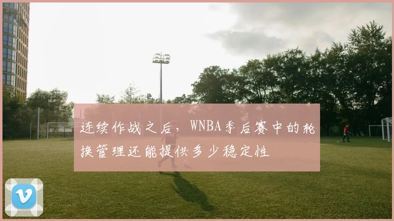 连续作战之后，WNBA季后赛中的轮换管理还能提供多少稳定性