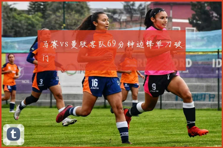 马赛vs曼联客队69分钟边锋单刀破门