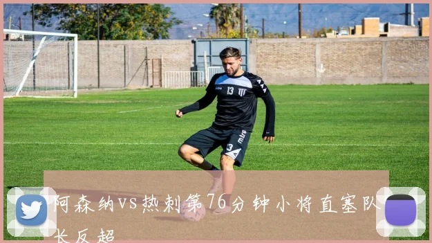 阿森纳vs热刺第76分钟小将直塞队长反超