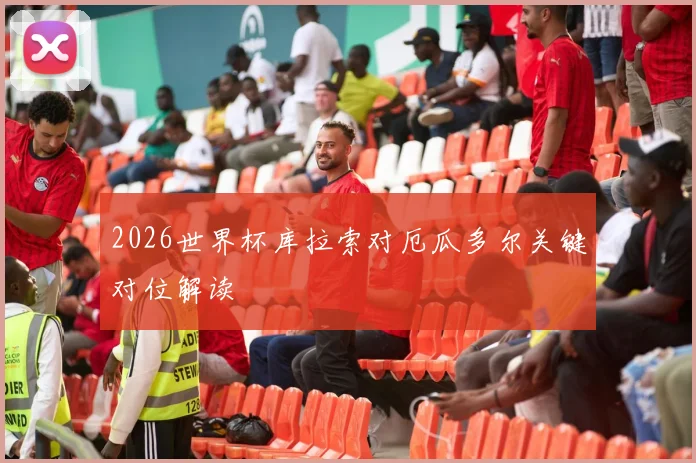 2026世界杯库拉索对厄瓜多尔关键对位解读