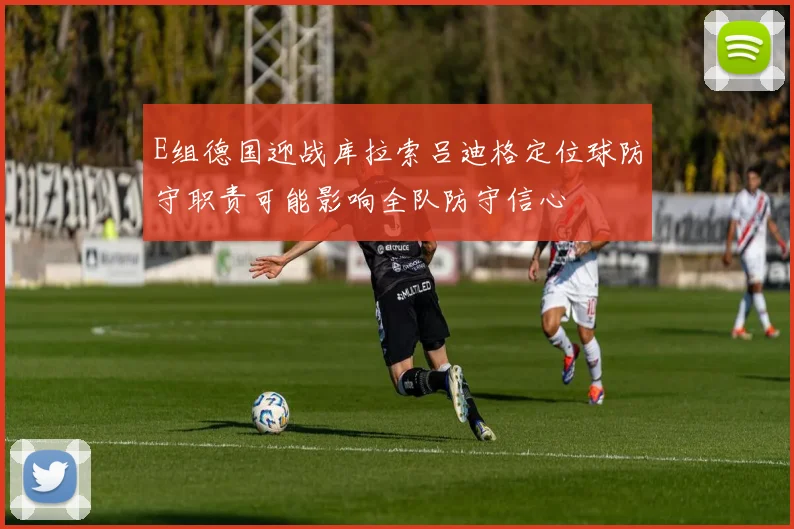 E组德国迎战库拉索吕迪格定位球防守职责可能影响全队防守信心