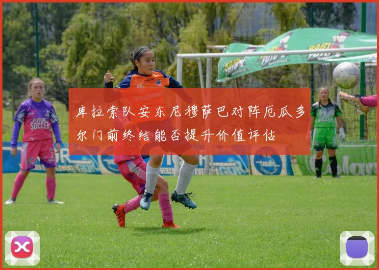 库拉索队安东尼穆萨巴对阵厄瓜多尔门前终结能否提升价值评估