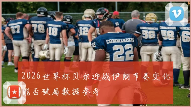 2026世界杯贝尔迎战伊朗节奏变化能否破局数据参考