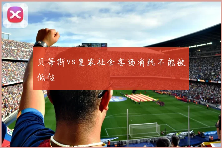 贝蒂斯vs皇家社会客场消耗不能被低估