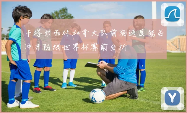 卡塔尔面对加拿大队前场速度能否冲开防线世界杯赛前分析