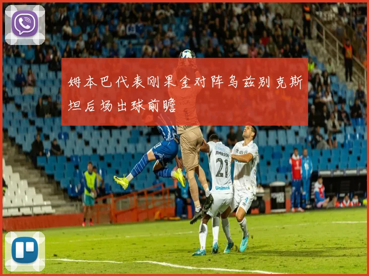 姆本巴代表刚果金对阵乌兹别克斯坦后场出球前瞻