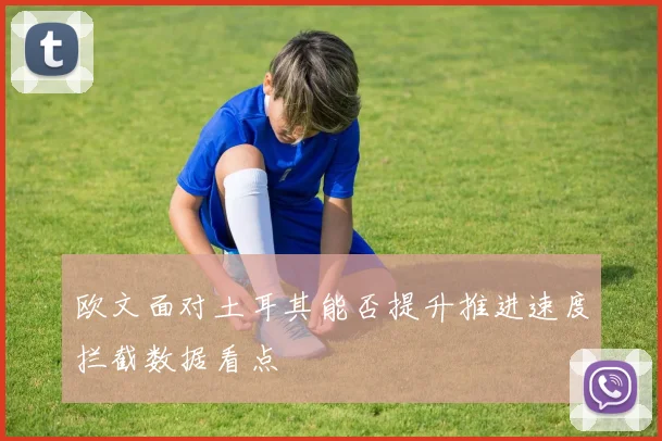 欧文面对土耳其能否提升推进速度拦截数据看点