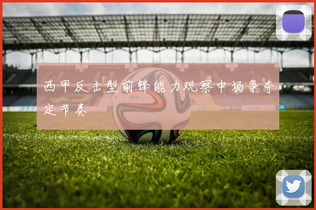 西甲反击型前锋能力观察中场争夺定节奏