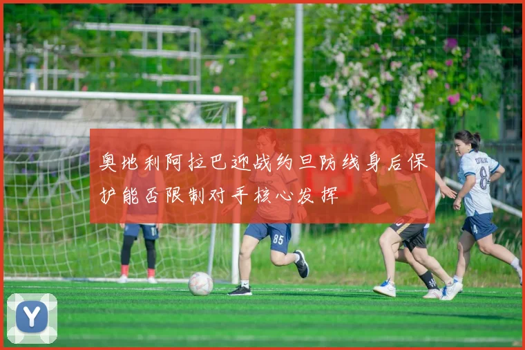 奥地利阿拉巴迎战约旦防线身后保护能否限制对手核心发挥