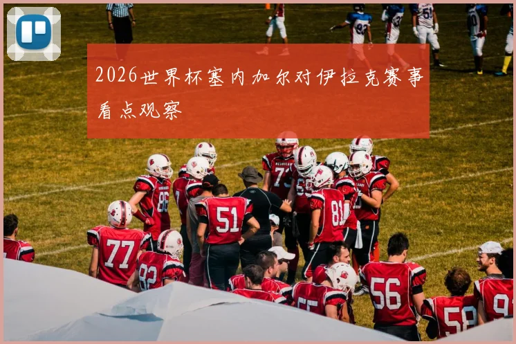 2026世界杯塞内加尔对伊拉克赛事看点观察