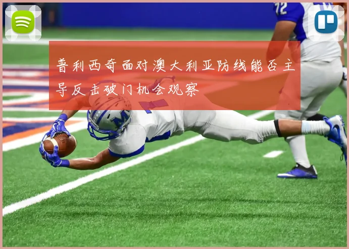 普利西奇面对澳大利亚防线能否主导反击破门机会观察