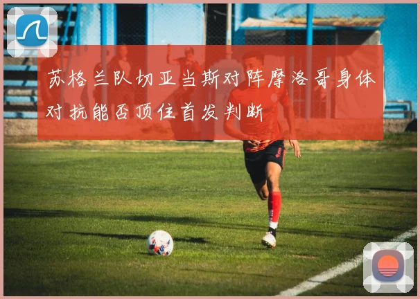 苏格兰队切亚当斯对阵摩洛哥身体对抗能否顶住首发判断