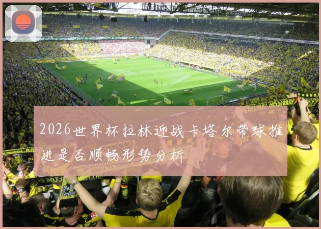 2026世界杯拉林迎战卡塔尔带球推进是否顺畅形势分析