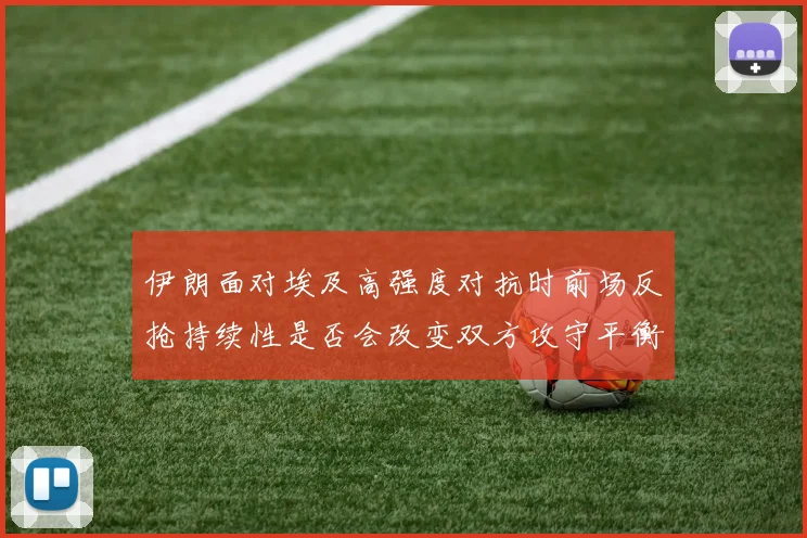 伊朗面对埃及高强度对抗时前场反抢持续性是否会改变双方攻守平衡